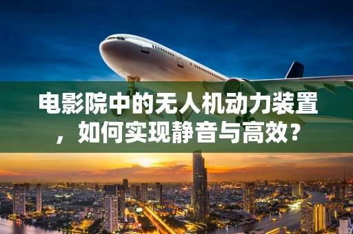 电影院中的无人机动力装置，如何实现静音与高效？