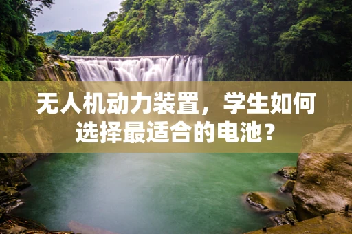 无人机动力装置，学生如何选择最适合的电池？