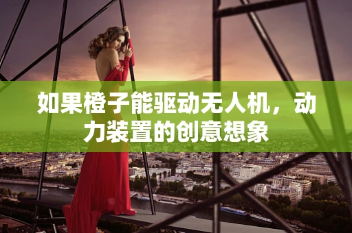 如果橙子能驱动无人机，动力装置的创意想象