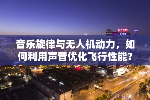 音乐旋律与无人机动力，如何利用声音优化飞行性能？