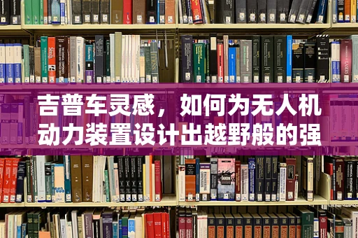 吉普车灵感，如何为无人机动力装置设计出越野般的强劲性能？