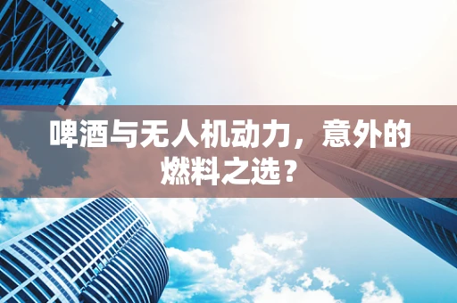 啤酒与无人机动力，意外的燃料之选？