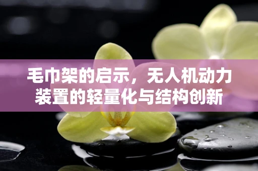毛巾架的启示，无人机动力装置的轻量化与结构创新