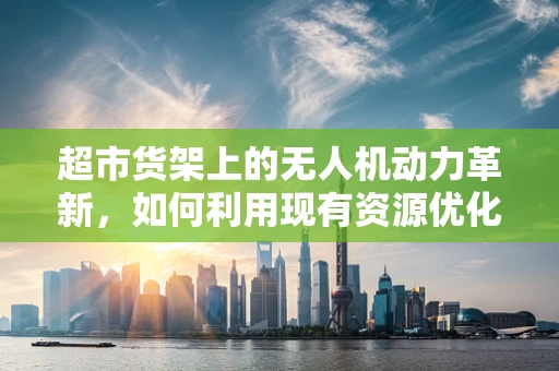 超市货架上的无人机动力革新，如何利用现有资源优化飞行效率？