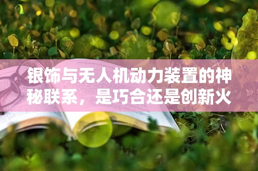 银饰与无人机动力装置的神秘联系，是巧合还是创新火花？