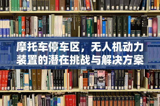 摩托车停车区，无人机动力装置的潜在挑战与解决方案