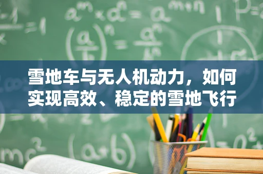 雪地车与无人机动力，如何实现高效、稳定的雪地飞行？
