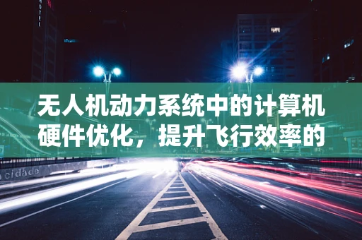 无人机动力系统中的计算机硬件优化，提升飞行效率的关键