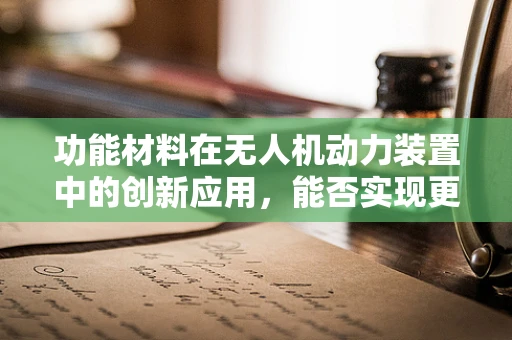 功能材料在无人机动力装置中的创新应用，能否实现更高效的能量转换？