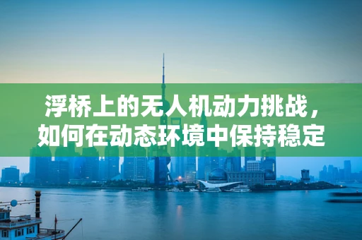 浮桥上的无人机动力挑战，如何在动态环境中保持稳定？