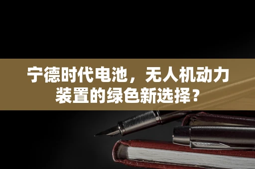 宁德时代电池，无人机动力装置的绿色新选择？