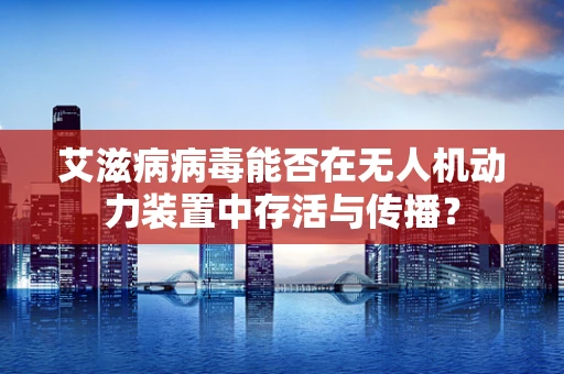 艾滋病病毒能否在无人机动力装置中存活与传播？