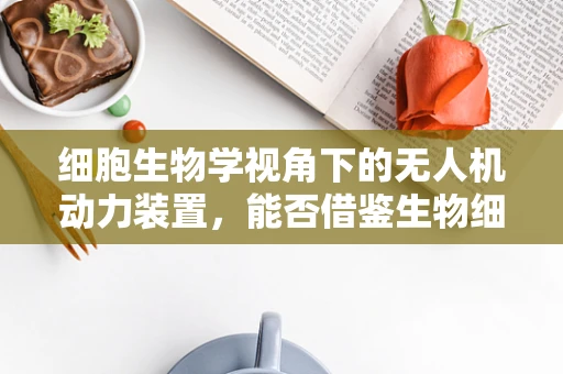 细胞生物学视角下的无人机动力装置，能否借鉴生物细胞能量转换机制？