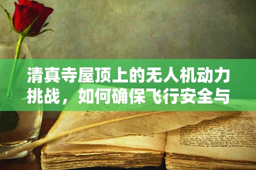 清真寺屋顶上的无人机动力挑战，如何确保飞行安全与清真合规？