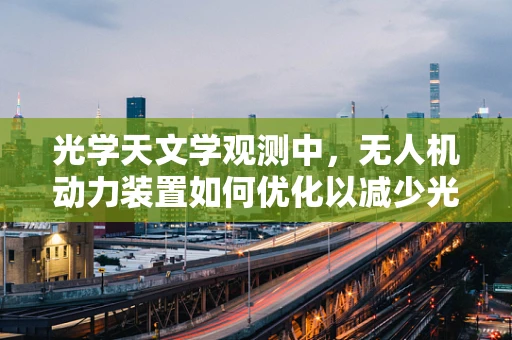光学天文学观测中，无人机动力装置如何优化以减少光污染影响？