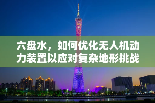 六盘水，如何优化无人机动力装置以应对复杂地形挑战？