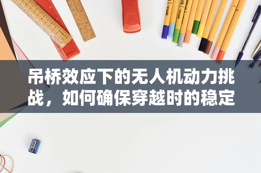 吊桥效应下的无人机动力挑战，如何确保穿越时的稳定与效率？