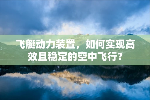 飞艇动力装置，如何实现高效且稳定的空中飞行？