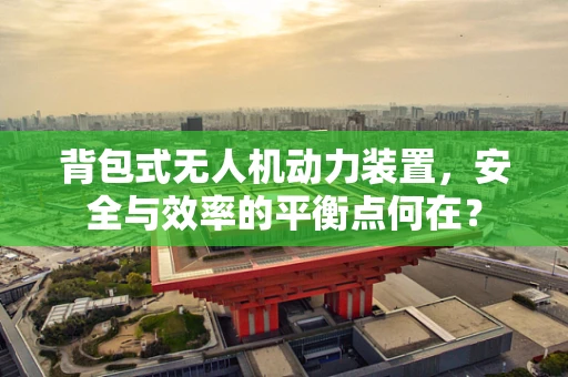背包式无人机动力装置，安全与效率的平衡点何在？