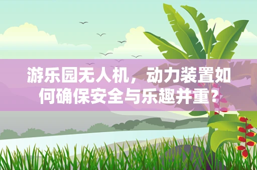 游乐园无人机，动力装置如何确保安全与乐趣并重？