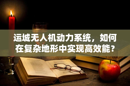 运城无人机动力系统，如何在复杂地形中实现高效能？
