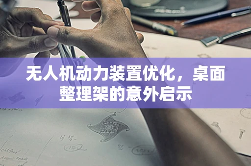 无人机动力装置优化，桌面整理架的意外启示