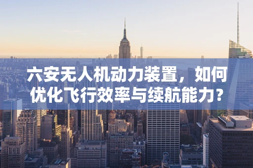 六安无人机动力装置，如何优化飞行效率与续航能力？