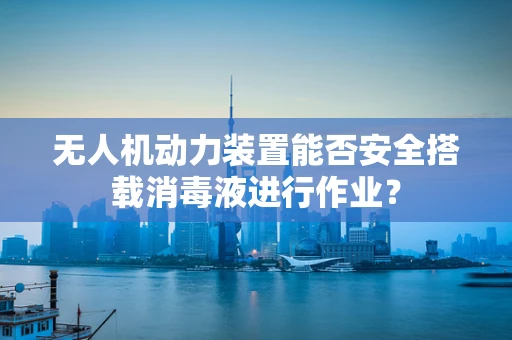 无人机动力装置能否安全搭载消毒液进行作业？