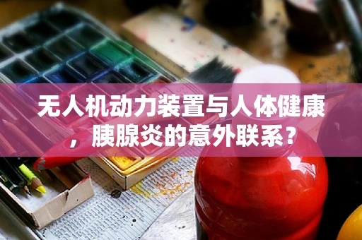 无人机动力装置与人体健康，胰腺炎的意外联系？