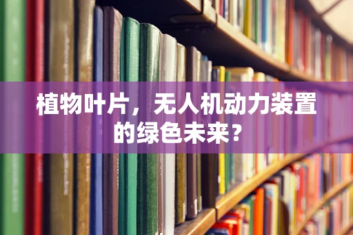 植物叶片，无人机动力装置的绿色未来？