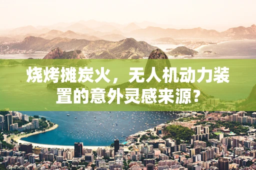 烧烤摊炭火，无人机动力装置的意外灵感来源？