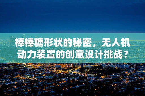 棒棒糖形状的秘密，无人机动力装置的创意设计挑战？