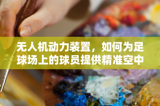 无人机动力装置，如何为足球场上的球员提供精准空中支援？