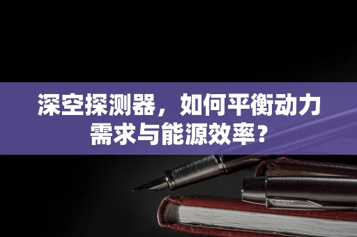 深空探测器，如何平衡动力需求与能源效率？