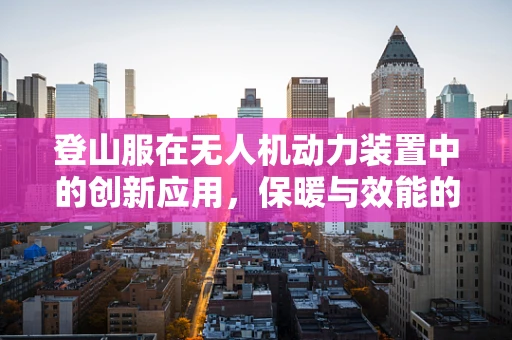 登山服在无人机动力装置中的创新应用，保暖与效能的双重挑战