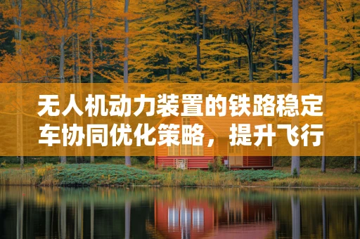 无人机动力装置的铁路稳定车协同优化策略，提升飞行稳定性的关键