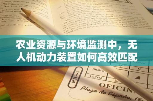 农业资源与环境监测中，无人机动力装置如何高效匹配？