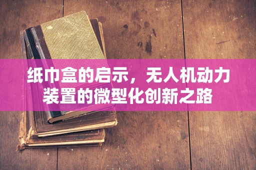 纸巾盒的启示，无人机动力装置的微型化创新之路