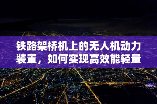 铁路架桥机上的无人机动力装置，如何实现高效能轻量化？