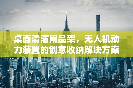 桌面清洁用品架，无人机动力装置的创意收纳解决方案？