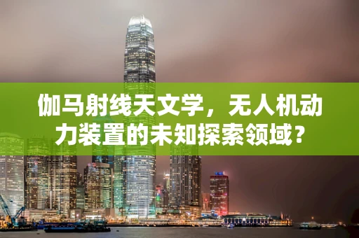 伽马射线天文学，无人机动力装置的未知探索领域？