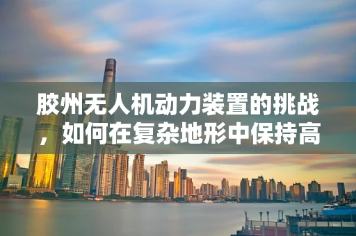 胶州无人机动力装置的挑战，如何在复杂地形中保持高效能？