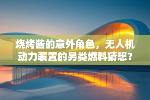 烧烤酱的意外角色，无人机动力装置的另类燃料猜想？