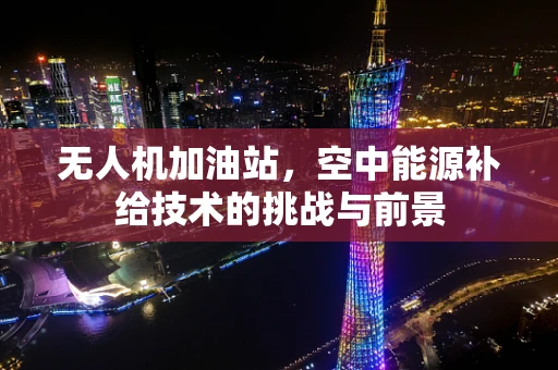 无人机加油站，空中能源补给技术的挑战与前景