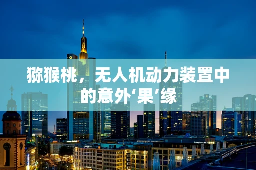 猕猴桃，无人机动力装置中的意外‘果’缘
