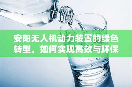 安阳无人机动力装置的绿色转型，如何实现高效与环保的双重飞跃？
