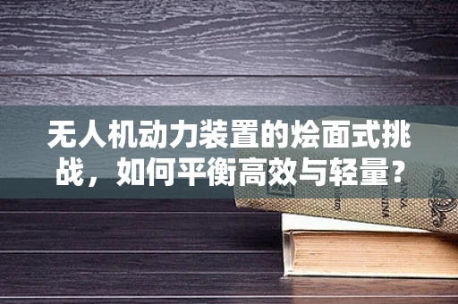 无人机动力装置的烩面式挑战，如何平衡高效与轻量？