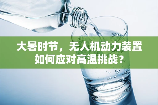 大暑时节，无人机动力装置如何应对高温挑战？