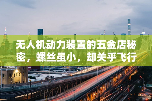 无人机动力装置的五金店秘密，螺丝虽小，却关乎飞行安全？