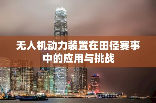 无人机动力装置在田径赛事中的应用与挑战